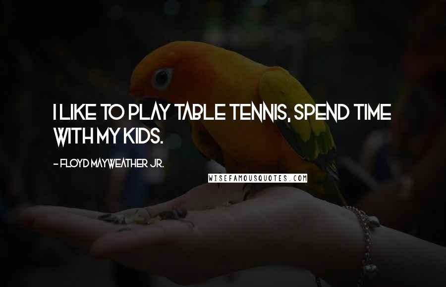 Floyd Mayweather Jr. quotes: I like to play table tennis, spend time with my kids.