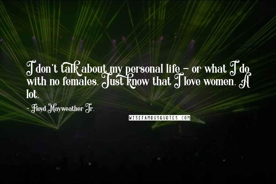 Floyd Mayweather Jr. quotes: I don't talk about my personal life - or what I do with no females. Just know that I love women. A lot.