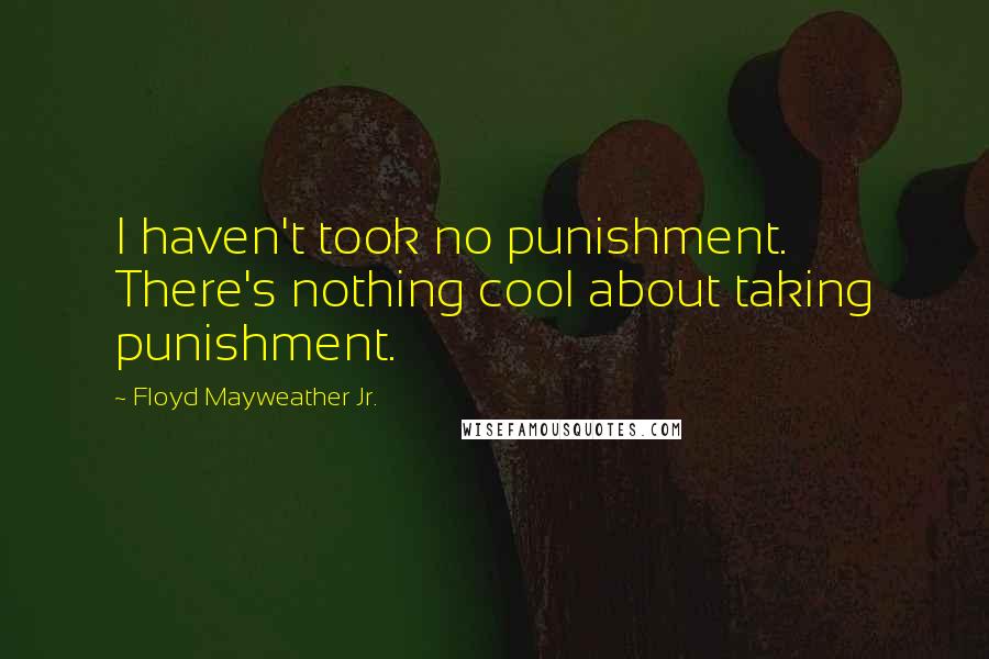 Floyd Mayweather Jr. quotes: I haven't took no punishment. There's nothing cool about taking punishment.