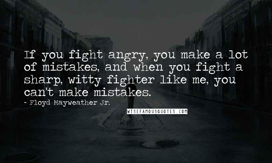 Floyd Mayweather Jr. quotes: If you fight angry, you make a lot of mistakes, and when you fight a sharp, witty fighter like me, you can't make mistakes.