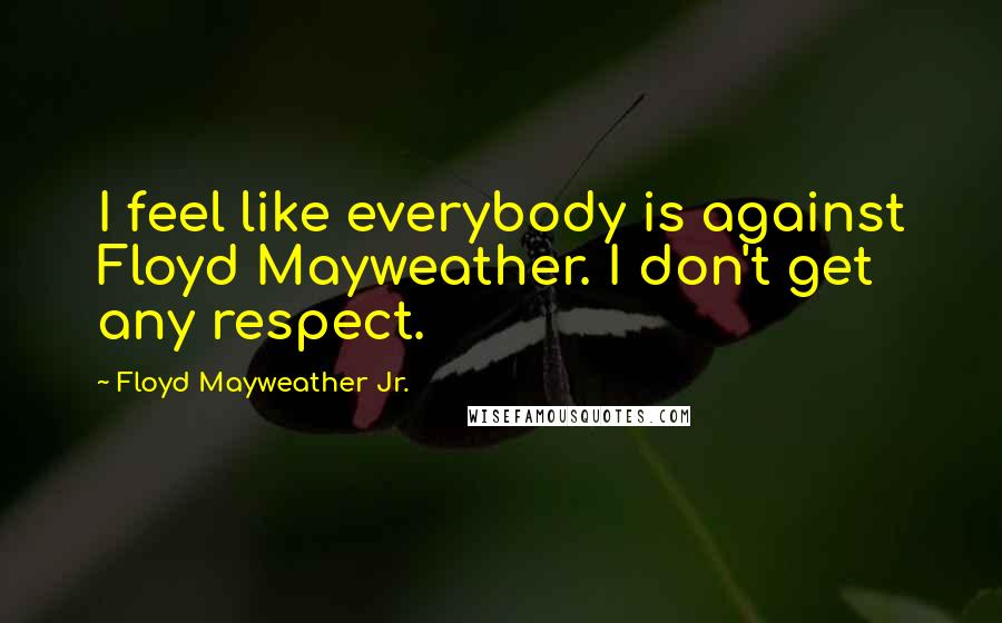 Floyd Mayweather Jr. quotes: I feel like everybody is against Floyd Mayweather. I don't get any respect.