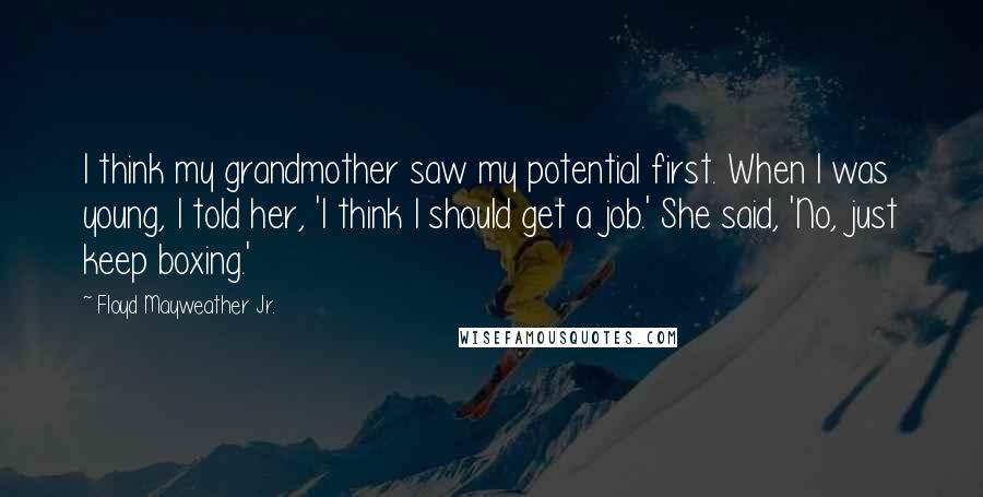 Floyd Mayweather Jr. quotes: I think my grandmother saw my potential first. When I was young, I told her, 'I think I should get a job.' She said, 'No, just keep boxing.'