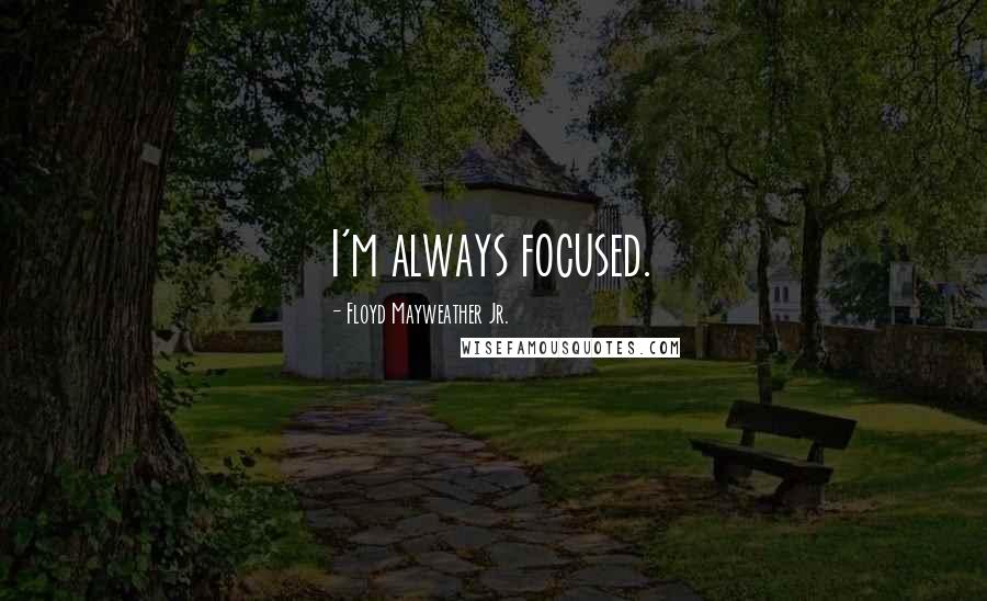 Floyd Mayweather Jr. quotes: I'm always focused.