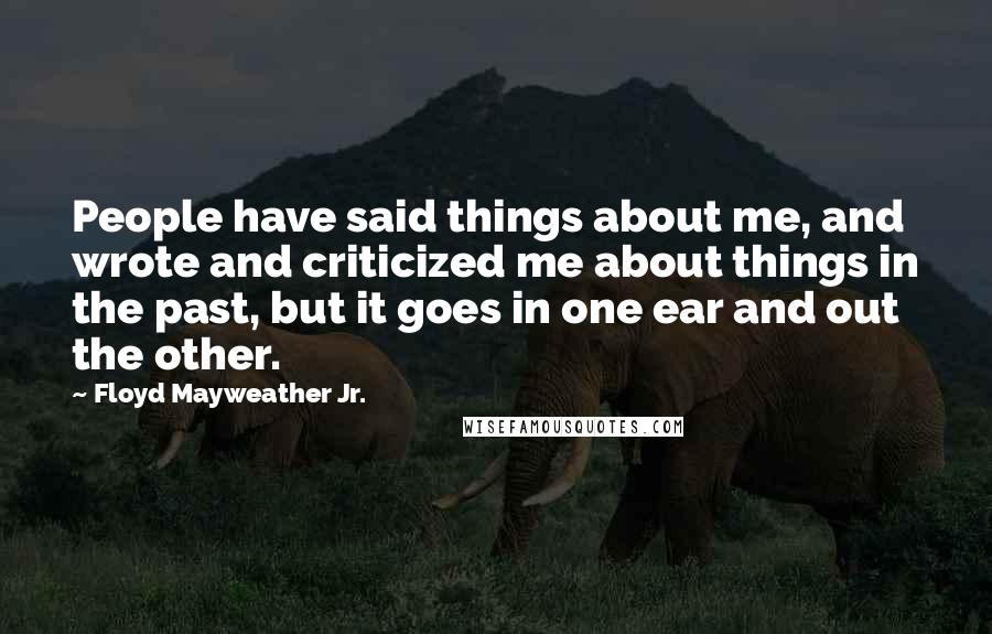 Floyd Mayweather Jr. quotes: People have said things about me, and wrote and criticized me about things in the past, but it goes in one ear and out the other.