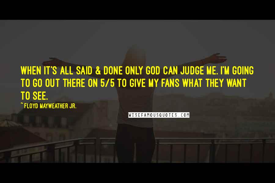 Floyd Mayweather Jr. quotes: When it's all said & done only God can judge me. I'm going to go out there on 5/5 to give my fans what they want to see.