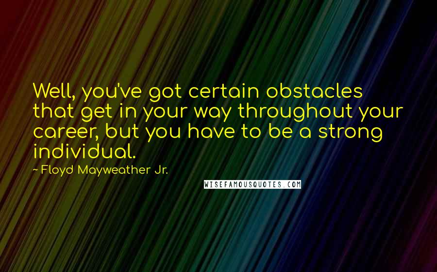 Floyd Mayweather Jr. quotes: Well, you've got certain obstacles that get in your way throughout your career, but you have to be a strong individual.