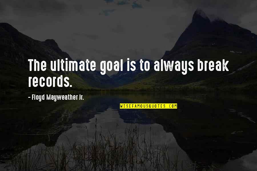 Floyd Mayweather Jr Quotes By Floyd Mayweather Jr.: The ultimate goal is to always break records.