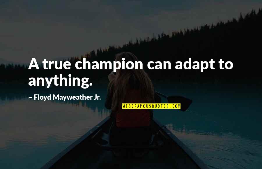 Floyd Mayweather Jr Quotes By Floyd Mayweather Jr.: A true champion can adapt to anything.