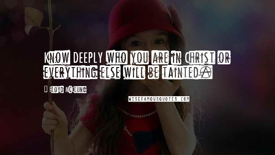 Floyd McClung quotes: Know DEEPLY who you are in Christ or everything else will be tainted.