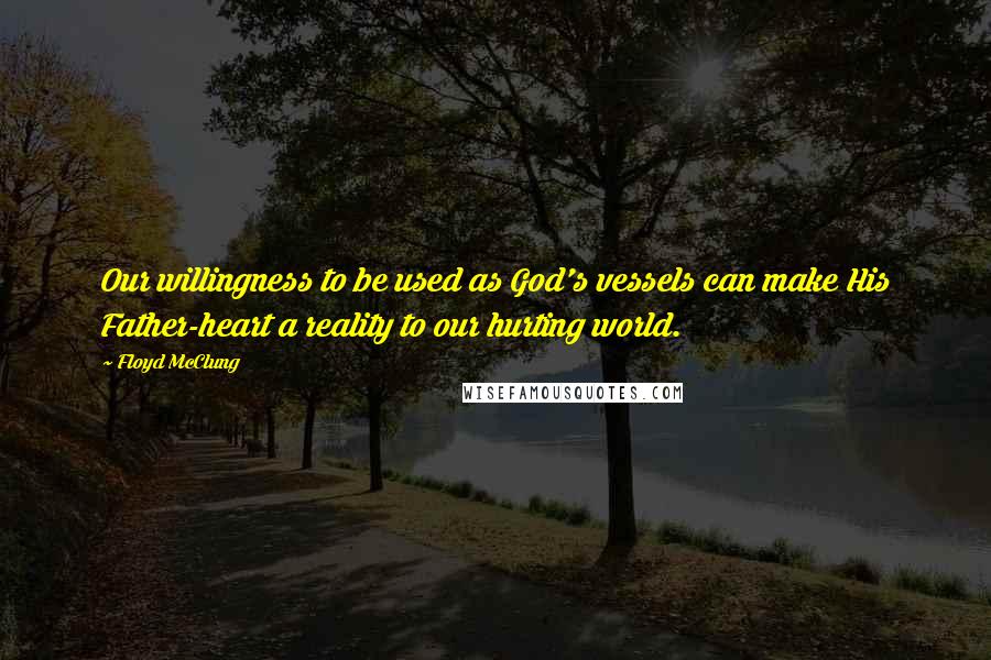 Floyd McClung quotes: Our willingness to be used as God's vessels can make His Father-heart a reality to our hurting world.