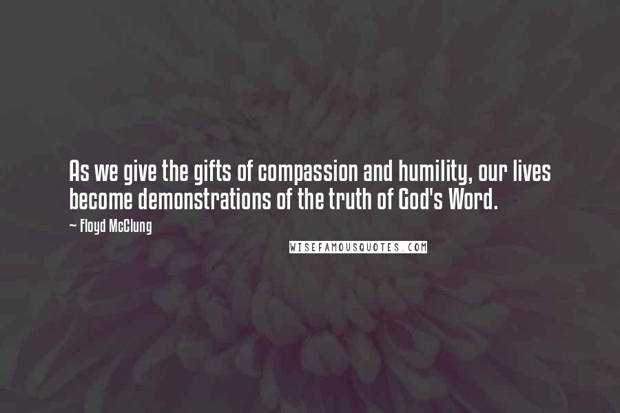 Floyd McClung quotes: As we give the gifts of compassion and humility, our lives become demonstrations of the truth of God's Word.