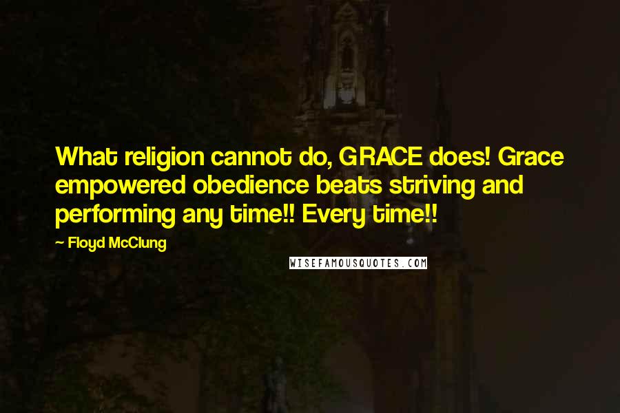 Floyd McClung quotes: What religion cannot do, GRACE does! Grace empowered obedience beats striving and performing any time!! Every time!! Floyd McClung quotes: What religion cannot do, GRACE does! Grace empowered obedience beats striving and performing any time!! Every time!!