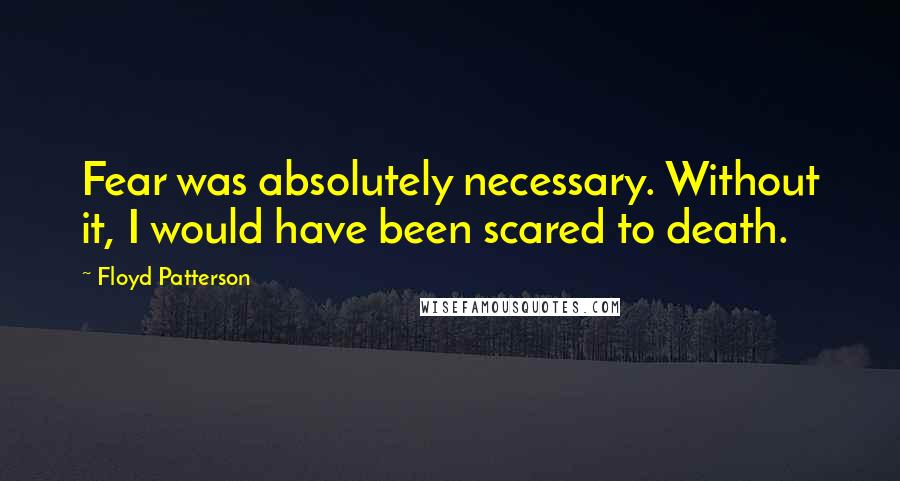 Floyd Patterson quotes: Fear was absolutely necessary. Without it, I would have been scared to death.