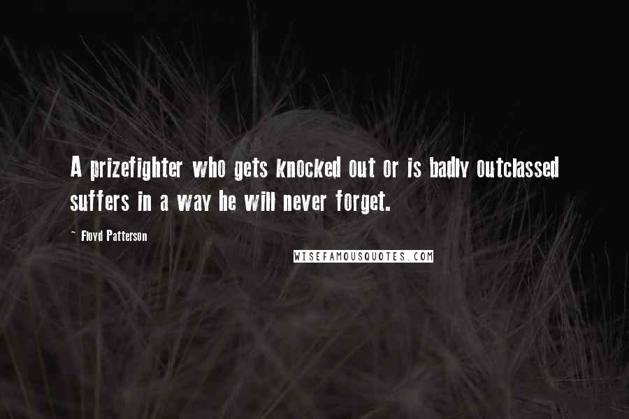 Floyd Patterson quotes: A prizefighter who gets knocked out or is badly outclassed suffers in a way he will never forget.