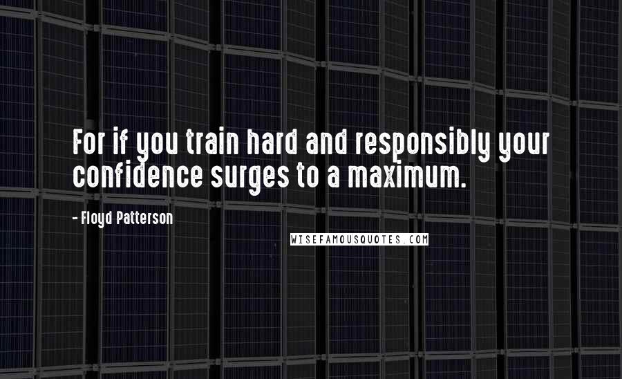 Floyd Patterson quotes: For if you train hard and responsibly your confidence surges to a maximum.