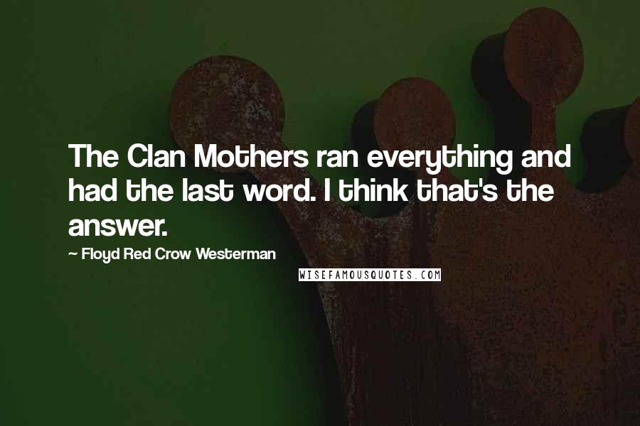 Floyd Red Crow Westerman quotes: The Clan Mothers ran everything and had the last word. I think that's the answer.