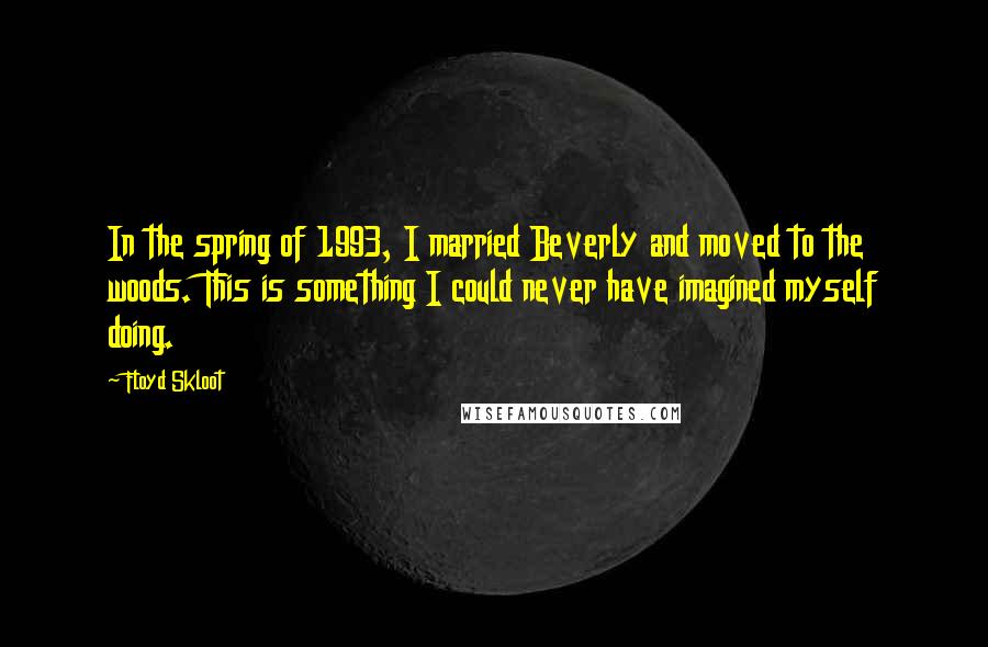 Floyd Skloot quotes: In the spring of 1993, I married Beverly and moved to the woods. This is something I could never have imagined myself doing.