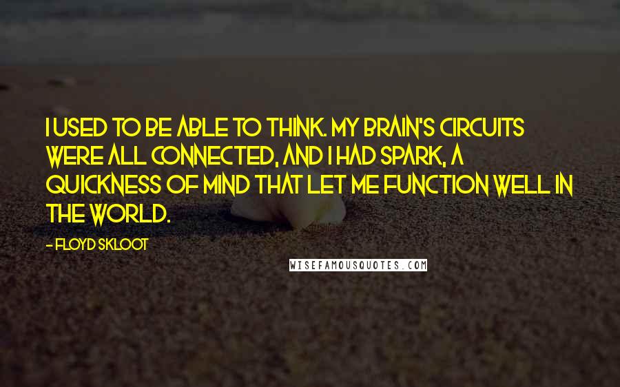 Floyd Skloot quotes: I used to be able to think. My brain's circuits were all connected, and I had spark, a quickness of mind that let me function well in the world.