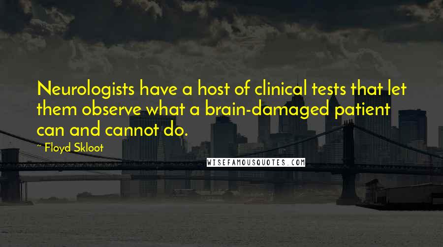 Floyd Skloot quotes: Neurologists have a host of clinical tests that let them observe what a brain-damaged patient can and cannot do.