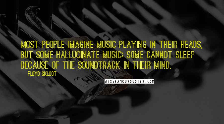 Floyd Skloot quotes: Most people imagine music playing in their heads, but some hallucinate music; some cannot sleep because of the soundtrack in their mind.