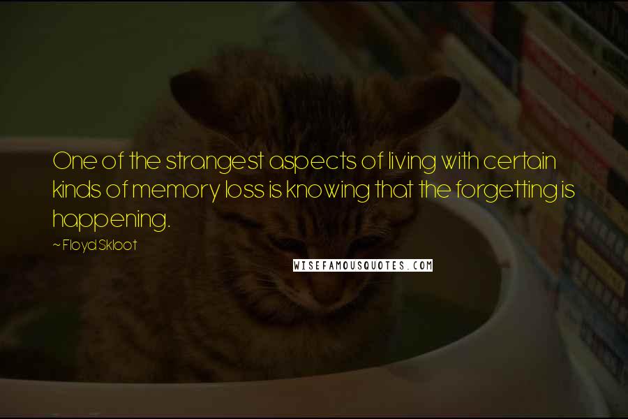 Floyd Skloot quotes: One of the strangest aspects of living with certain kinds of memory loss is knowing that the forgetting is happening.