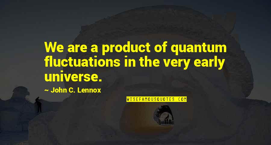 Fluctuations Quotes By John C. Lennox: We are a product of quantum fluctuations in