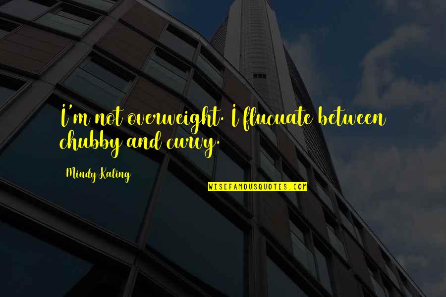 Flucuate Quotes By Mindy Kaling: I'm not overweight. I flucuate between chubby and