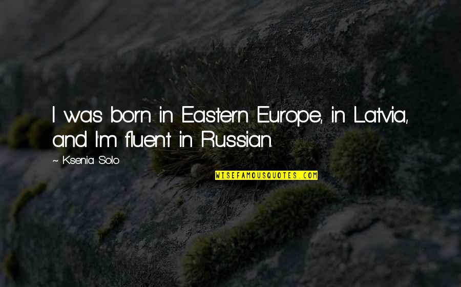 Fluent Quotes By Ksenia Solo: I was born in Eastern Europe, in Latvia,
