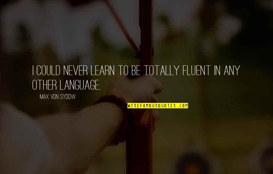 Fluent Quotes By Max Von Sydow: I could never learn to be totally fluent