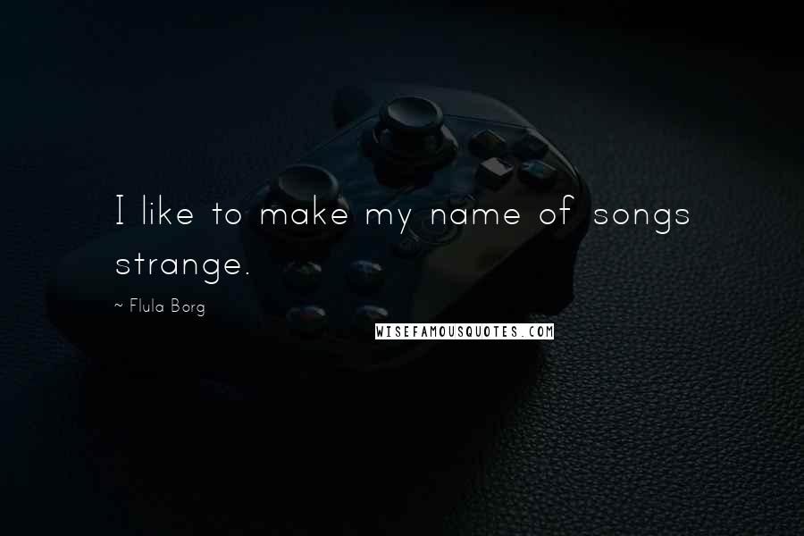 Flula Borg quotes: I like to make my name of songs strange.