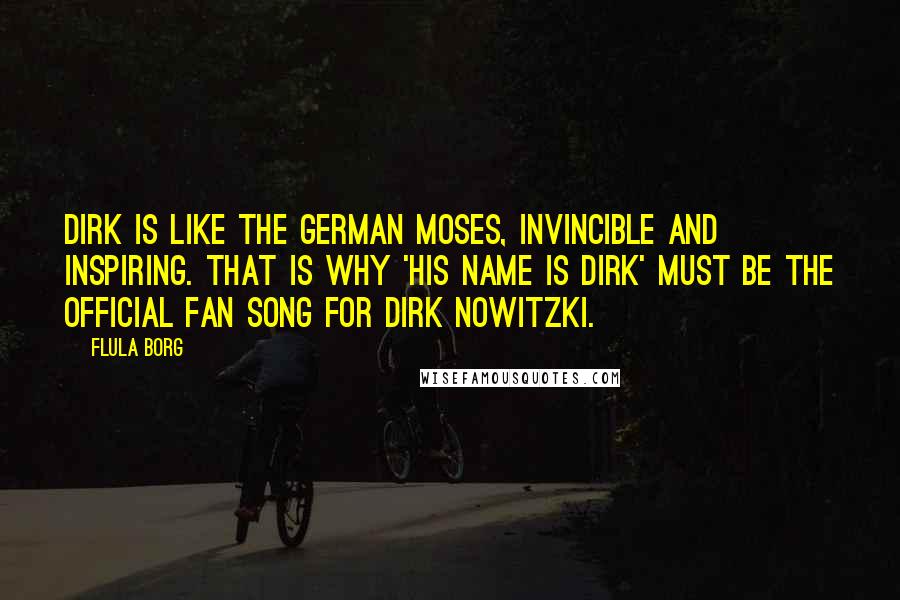 Flula Borg quotes: Dirk is like the German Moses, invincible and inspiring. That is why 'His Name Is Dirk' must be the Official Fan Song for Dirk Nowitzki.