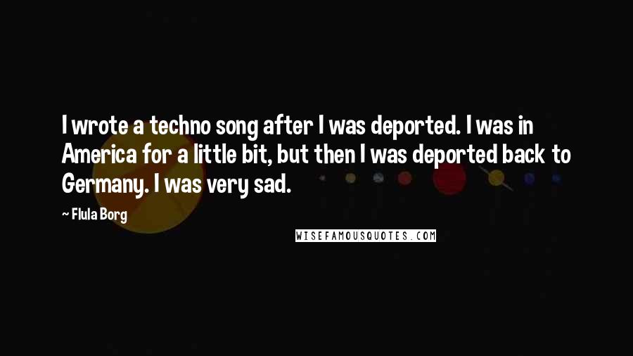 Flula Borg quotes: I wrote a techno song after I was deported. I was in America for a little bit, but then I was deported back to Germany. I was very sad.