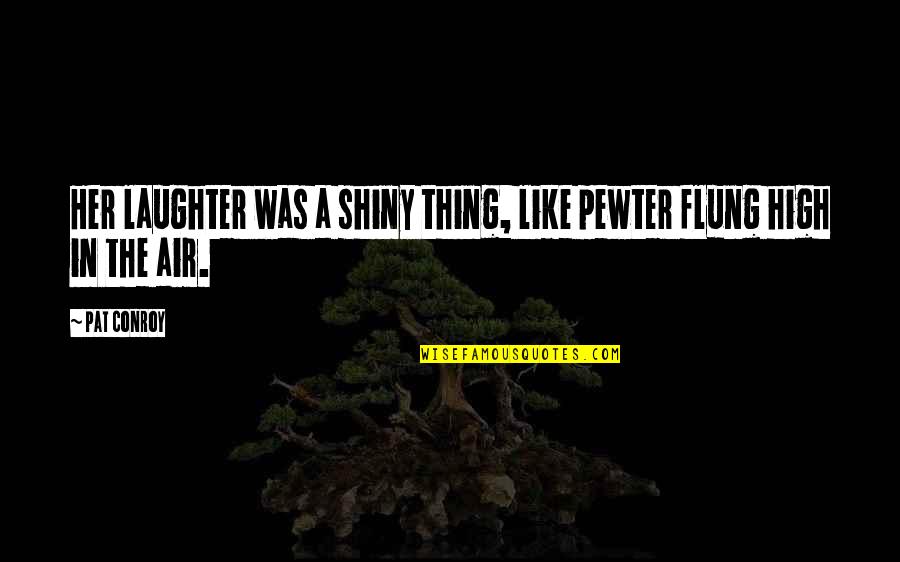 Flung Quotes By Pat Conroy: Her laughter was a shiny thing, like pewter
