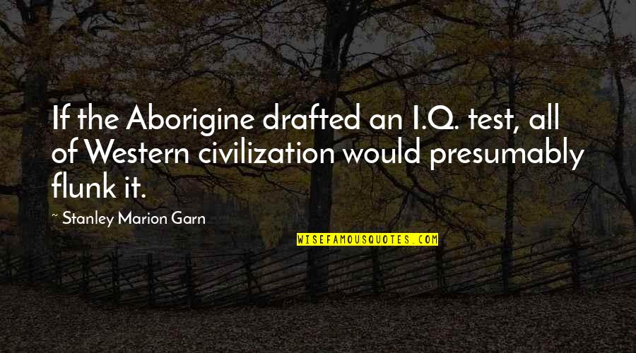 Flunk Quotes By Stanley Marion Garn: If the Aborigine drafted an I.Q. test, all