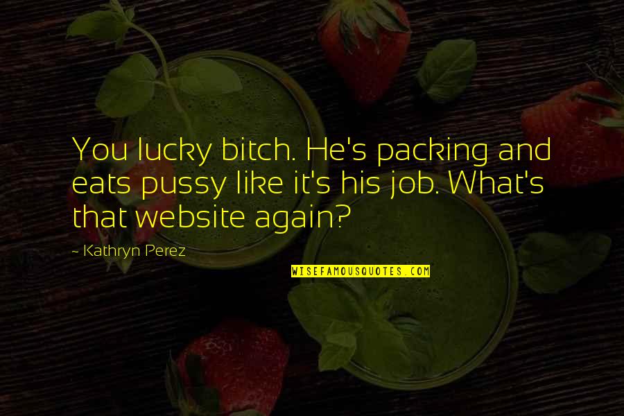 Flurries Restaurant Quotes By Kathryn Perez: You lucky bitch. He's packing and eats pussy Flurries Restaurant Quotes By Kathryn Perez: You lucky bitch. He's packing and eats pussy