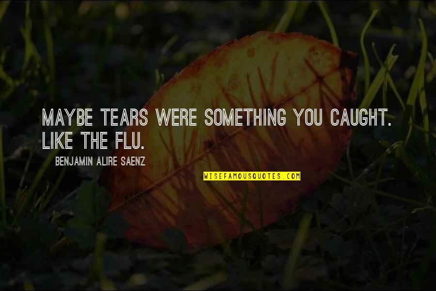 Flu's Quotes By Benjamin Alire Saenz: Maybe tears were something you caught. Like the