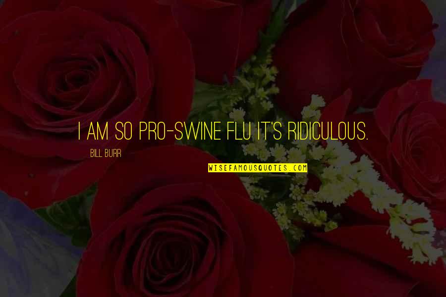 Flu's Quotes By Bill Burr: I am so pro-swine flu it's ridiculous. Flu's Quotes By Bill Burr: I am so pro-swine flu it's ridiculous.