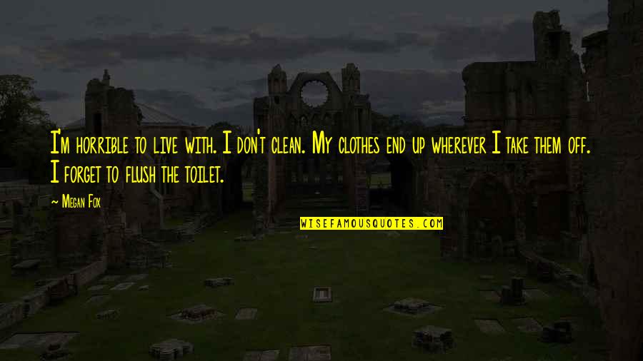 Flush The Toilet Quotes By Megan Fox: I'm horrible to live with. I don't clean. Flush The Toilet Quotes By Megan Fox: I'm horrible to live with. I don't clean.