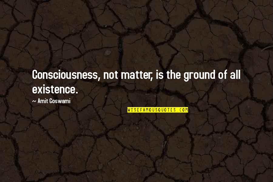 Flusher Dog Quotes By Amit Goswami: Consciousness, not matter, is the ground of all Flusher Dog Quotes By Amit Goswami: Consciousness, not matter, is the ground of all