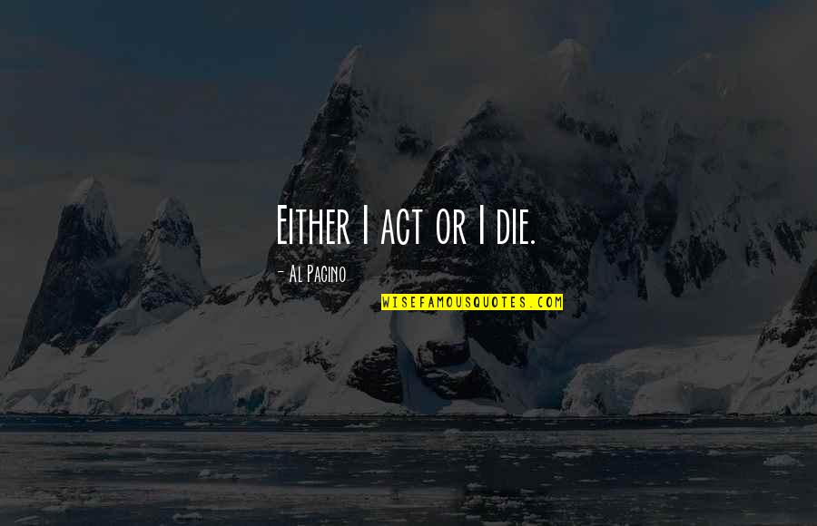 Flute Love Quotes By Al Pacino: Either I act or I die. Flute Love Quotes By Al Pacino: Either I act or I die.