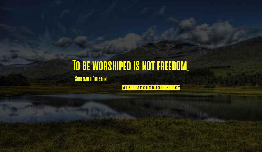 Flute Love Quotes By Shulamith Firestone: To be worshiped is not freedom. Flute Love Quotes By Shulamith Firestone: To be worshiped is not freedom.