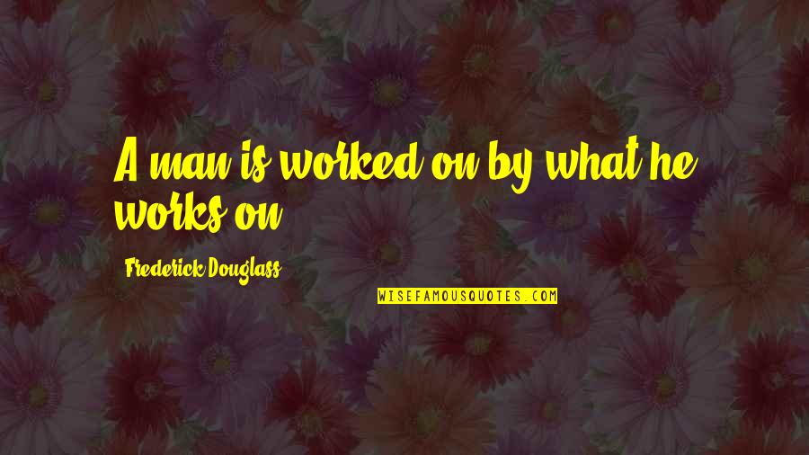 Flutterflutterflutterbuzzzzz Quotes By Frederick Douglass: A man is worked on by what he