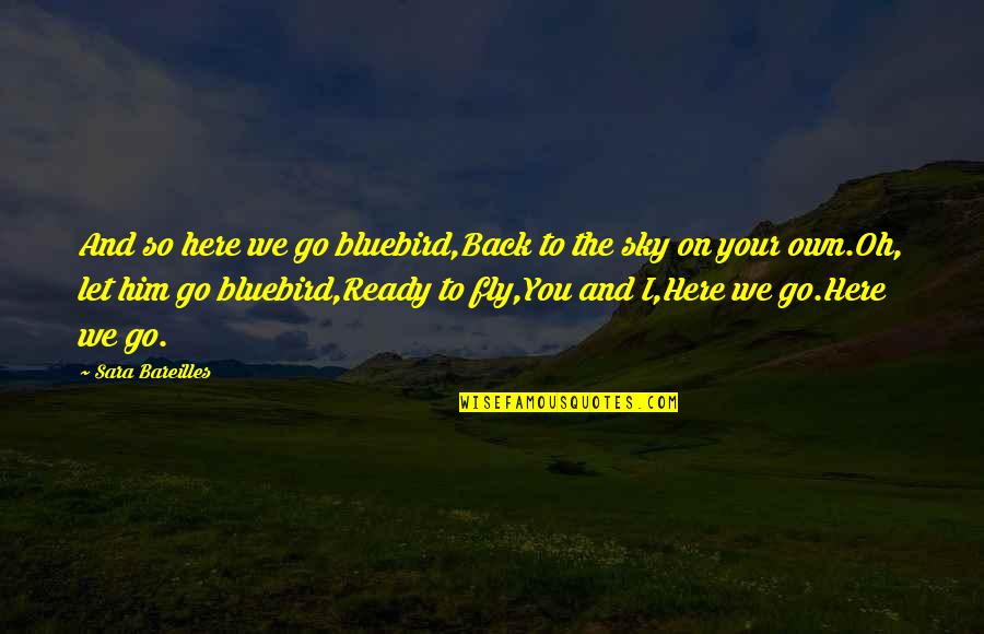 Fly Back Quotes By Sara Bareilles: And so here we go bluebird,Back to the