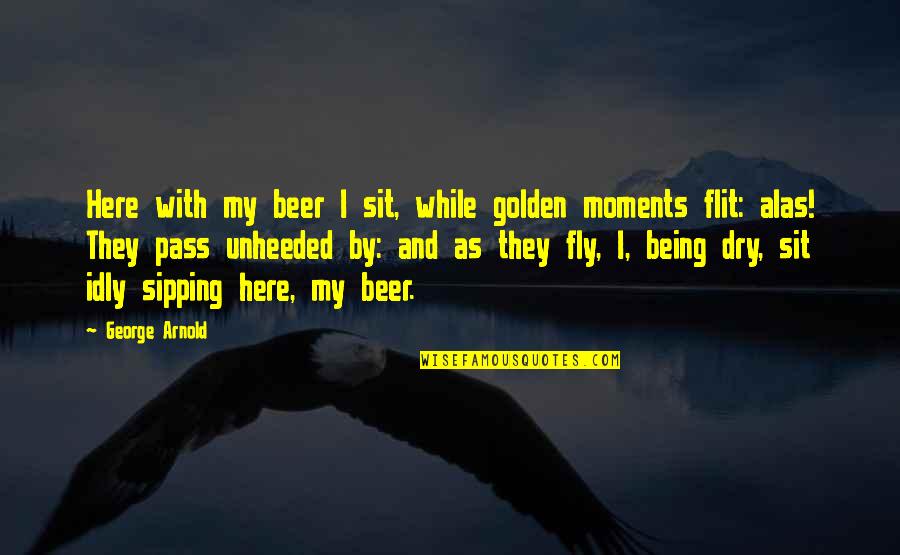 Fly By Quotes By George Arnold: Here with my beer I sit, while golden