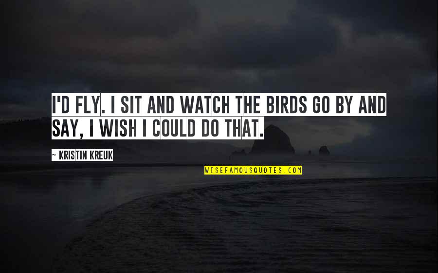 Fly With The Birds Quotes By Kristin Kreuk: I'd fly. I sit and watch the birds