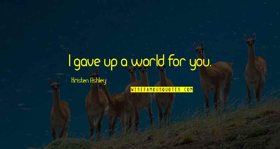 Flying Free Quotes By Kristen Ashley: I gave up a world for you. Flying Free Quotes By Kristen Ashley: I gave up a world for you.