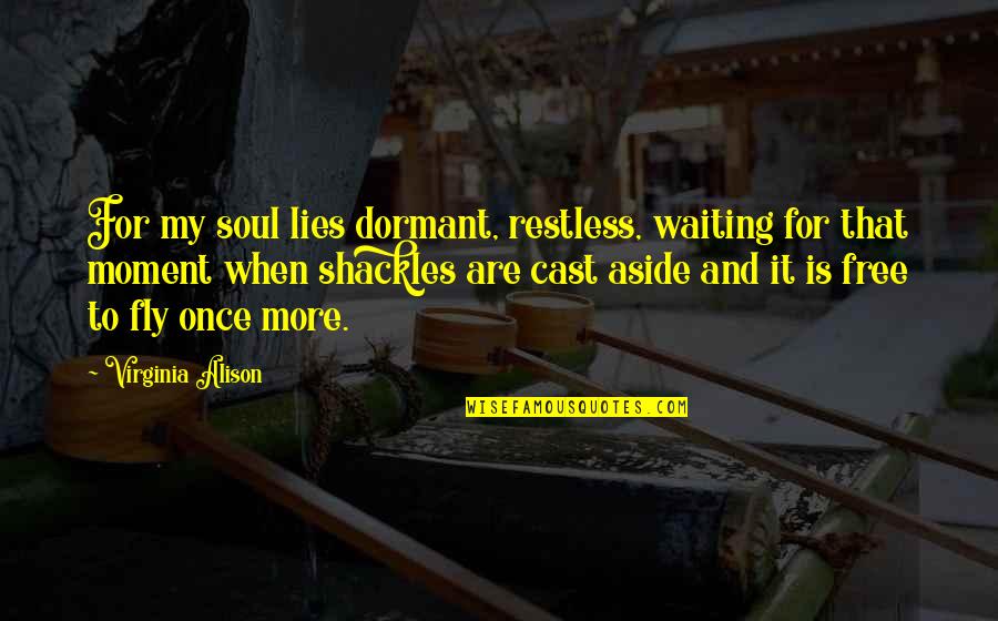 Flying Free Quotes By Virginia Alison: For my soul lies dormant, restless, waiting for Flying Free Quotes By Virginia Alison: For my soul lies dormant, restless, waiting for