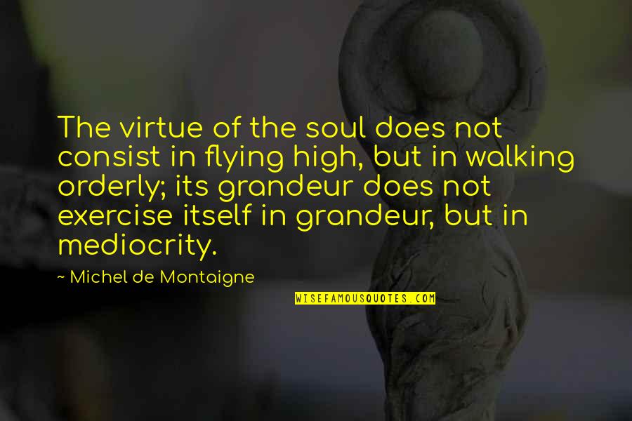 Flying High Quotes By Michel De Montaigne: The virtue of the soul does not consist Flying High Quotes By Michel De Montaigne: The virtue of the soul does not consist