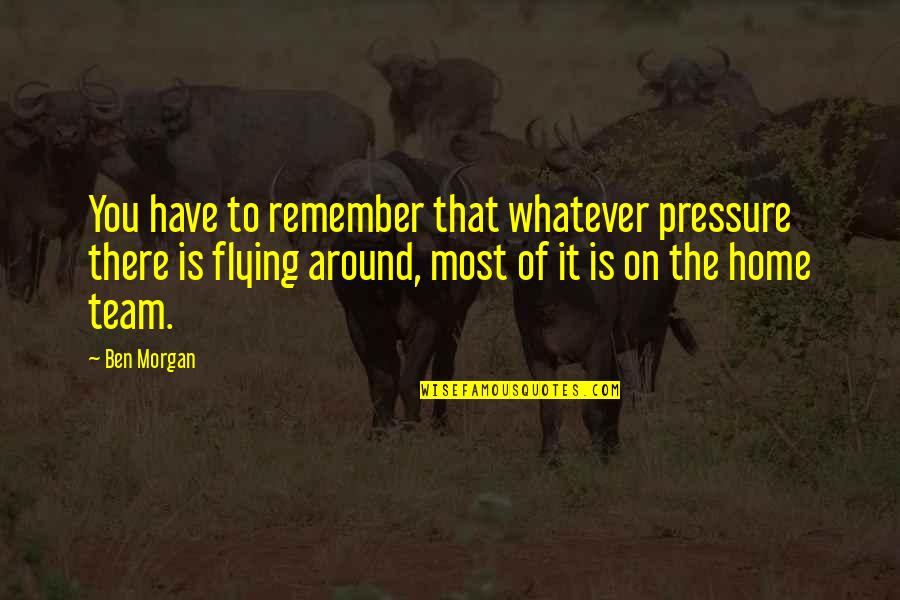 Flying Home Quotes By Ben Morgan: You have to remember that whatever pressure there