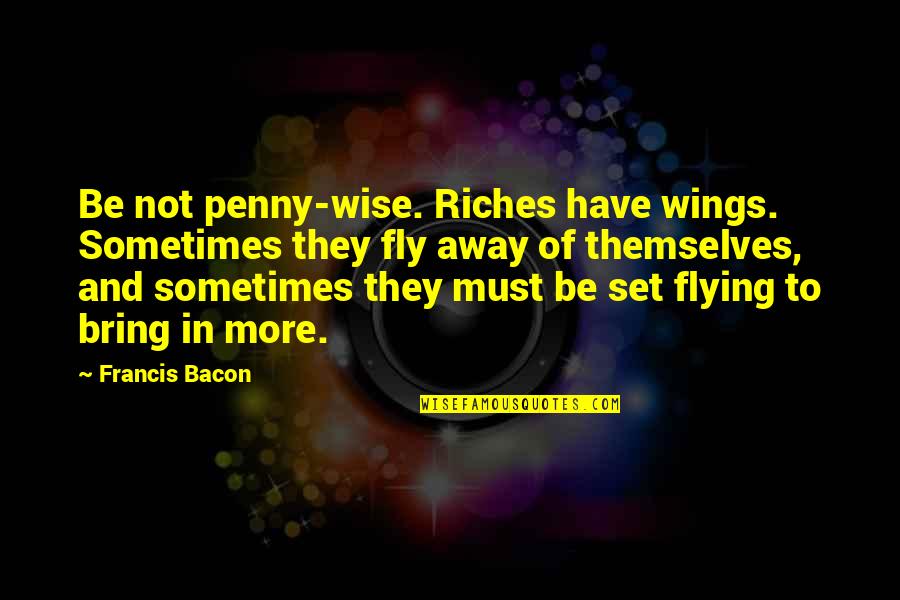 Flying With Your Own Wings Quotes By Francis Bacon: Be not penny-wise. Riches have wings. Sometimes they